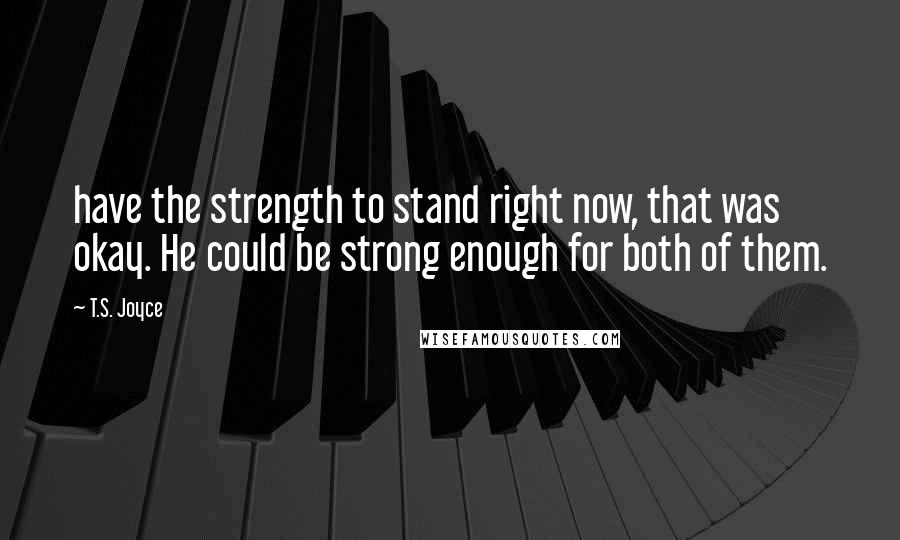 T.S. Joyce Quotes: have the strength to stand right now, that was okay. He could be strong enough for both of them.