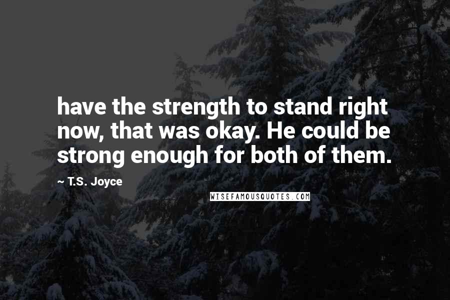 T.S. Joyce Quotes: have the strength to stand right now, that was okay. He could be strong enough for both of them.