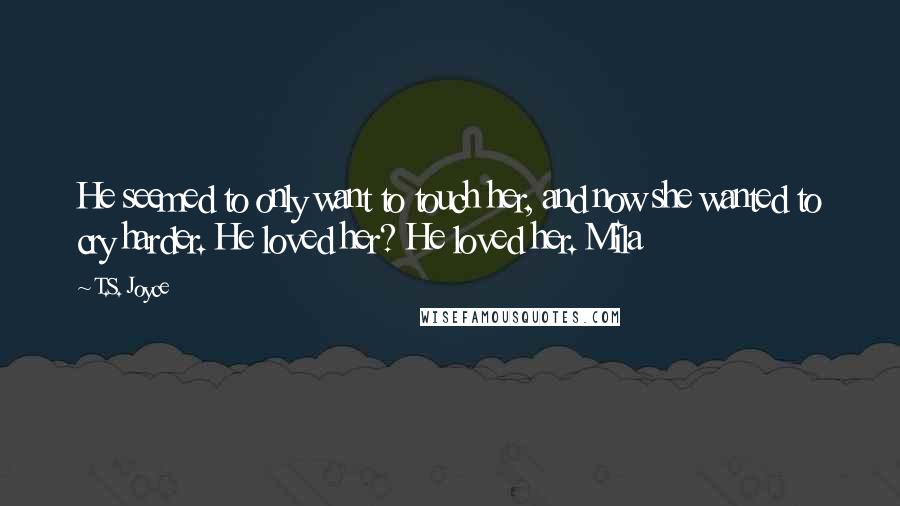 T.S. Joyce Quotes: He seemed to only want to touch her, and now she wanted to cry harder. He loved her? He loved her. Mila