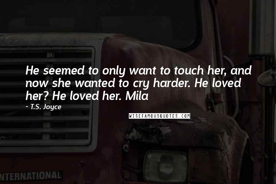 T.S. Joyce Quotes: He seemed to only want to touch her, and now she wanted to cry harder. He loved her? He loved her. Mila