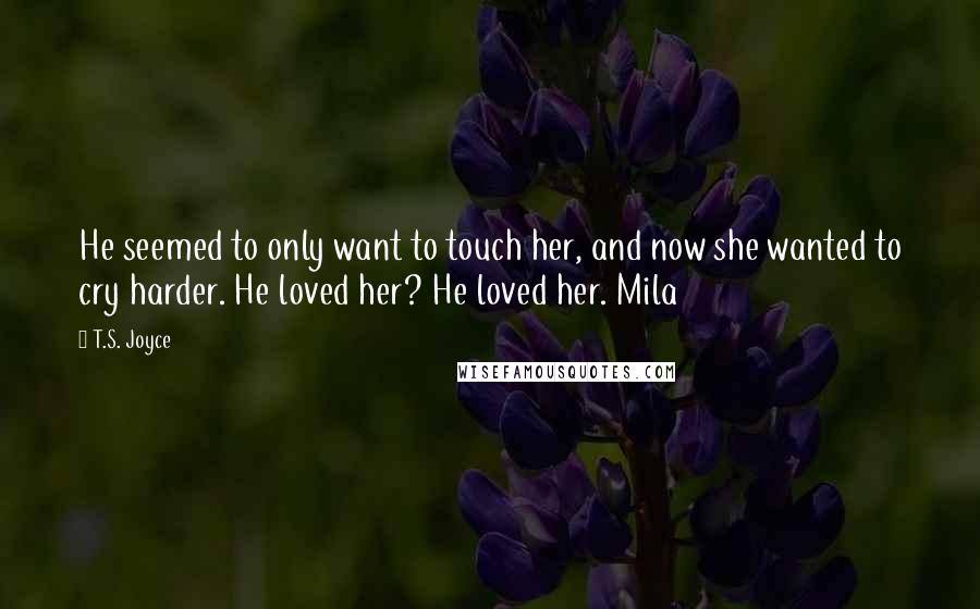 T.S. Joyce Quotes: He seemed to only want to touch her, and now she wanted to cry harder. He loved her? He loved her. Mila