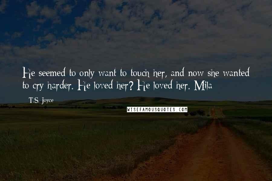 T.S. Joyce Quotes: He seemed to only want to touch her, and now she wanted to cry harder. He loved her? He loved her. Mila