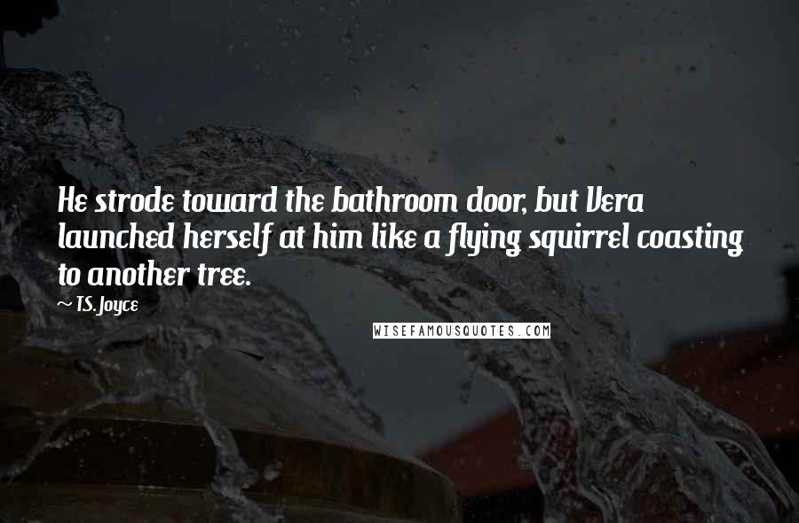 T.S. Joyce Quotes: He strode toward the bathroom door, but Vera launched herself at him like a flying squirrel coasting to another tree.