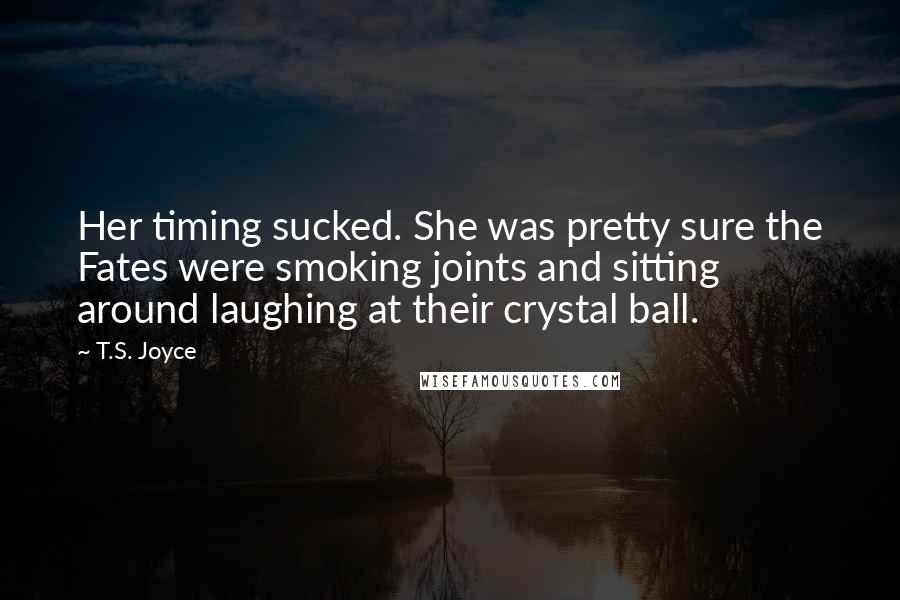 T.S. Joyce Quotes: Her timing sucked. She was pretty sure the Fates were smoking joints and sitting around laughing at their crystal ball.