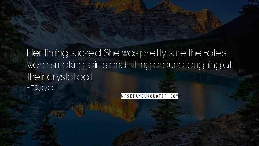 T.S. Joyce Quotes: Her timing sucked. She was pretty sure the Fates were smoking joints and sitting around laughing at their crystal ball.