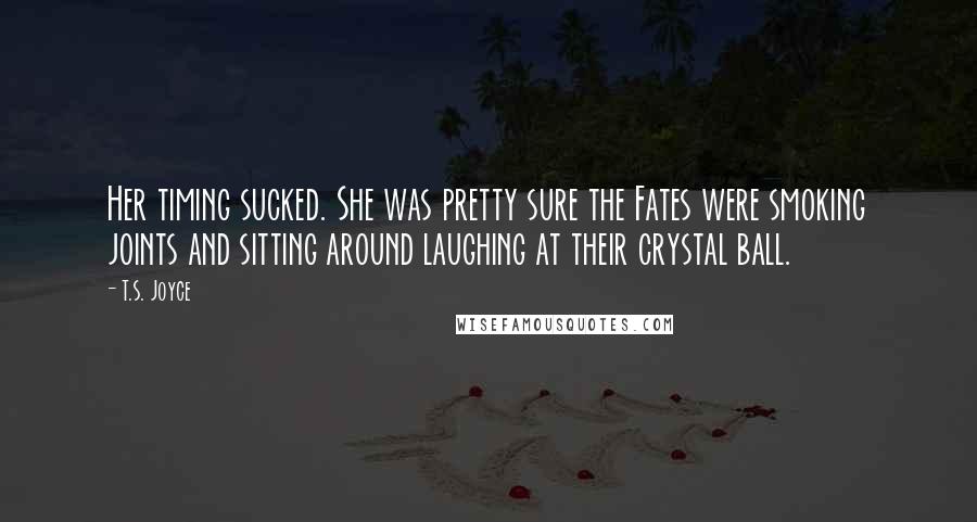 T.S. Joyce Quotes: Her timing sucked. She was pretty sure the Fates were smoking joints and sitting around laughing at their crystal ball.