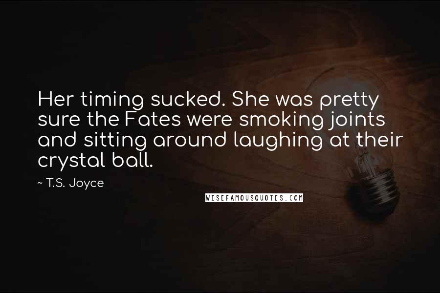 T.S. Joyce Quotes: Her timing sucked. She was pretty sure the Fates were smoking joints and sitting around laughing at their crystal ball.