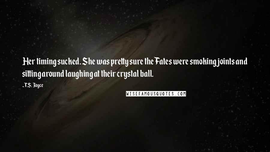 T.S. Joyce Quotes: Her timing sucked. She was pretty sure the Fates were smoking joints and sitting around laughing at their crystal ball.