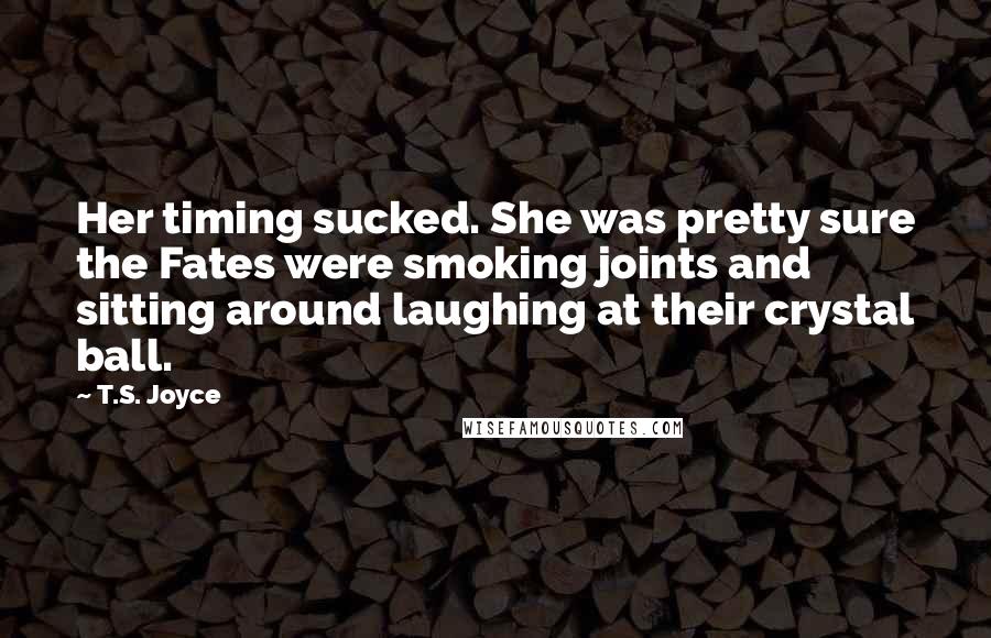 T.S. Joyce Quotes: Her timing sucked. She was pretty sure the Fates were smoking joints and sitting around laughing at their crystal ball.