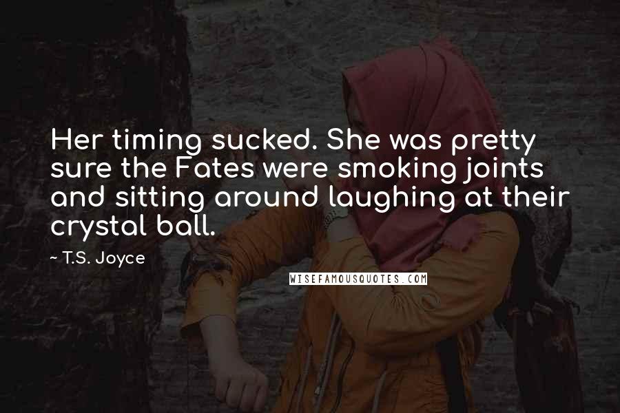 T.S. Joyce Quotes: Her timing sucked. She was pretty sure the Fates were smoking joints and sitting around laughing at their crystal ball.