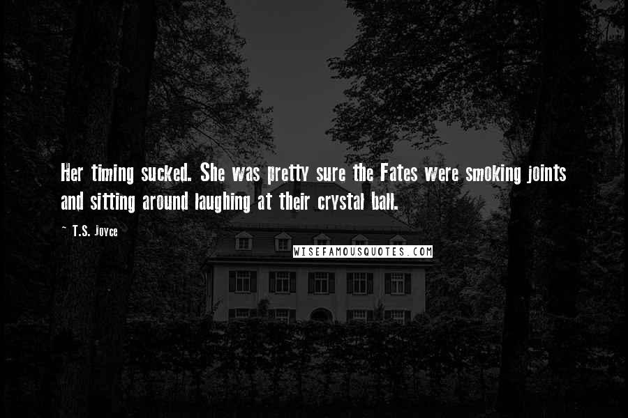 T.S. Joyce Quotes: Her timing sucked. She was pretty sure the Fates were smoking joints and sitting around laughing at their crystal ball.