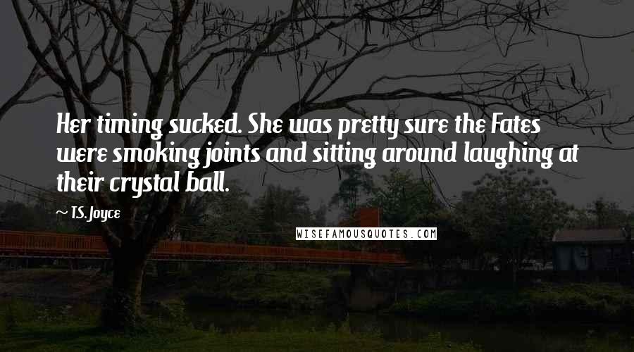 T.S. Joyce Quotes: Her timing sucked. She was pretty sure the Fates were smoking joints and sitting around laughing at their crystal ball.