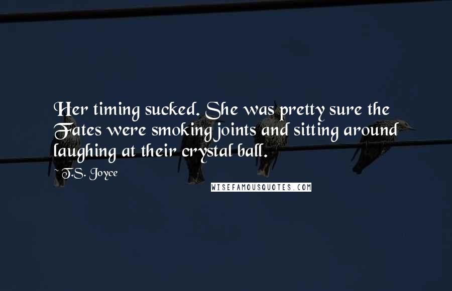 T.S. Joyce Quotes: Her timing sucked. She was pretty sure the Fates were smoking joints and sitting around laughing at their crystal ball.