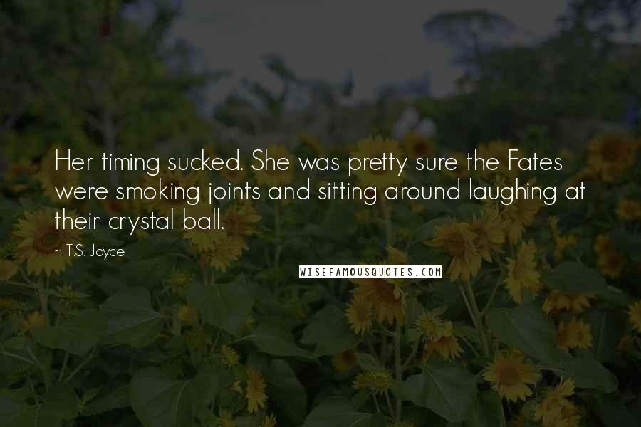 T.S. Joyce Quotes: Her timing sucked. She was pretty sure the Fates were smoking joints and sitting around laughing at their crystal ball.
