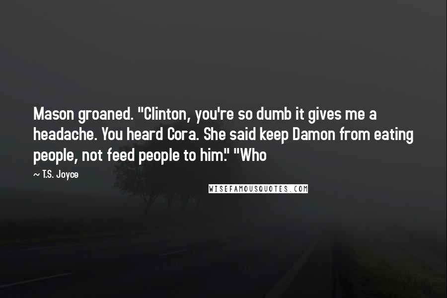 T.S. Joyce Quotes: Mason groaned. "Clinton, you're so dumb it gives me a headache. You heard Cora. She said keep Damon from eating people, not feed people to him." "Who