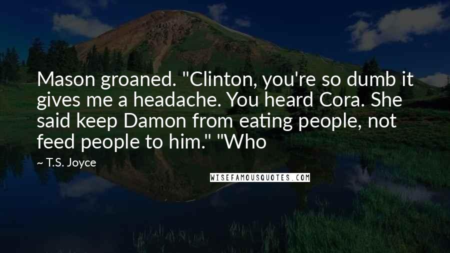 T.S. Joyce Quotes: Mason groaned. "Clinton, you're so dumb it gives me a headache. You heard Cora. She said keep Damon from eating people, not feed people to him." "Who