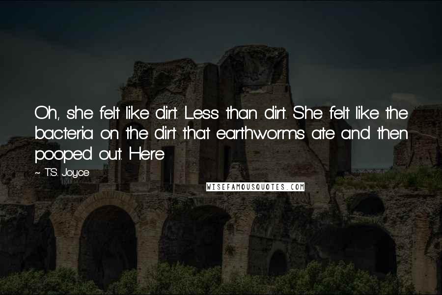 T.S. Joyce Quotes: Oh, she felt like dirt. Less than dirt. She felt like the bacteria on the dirt that earthworms ate and then pooped out. Here