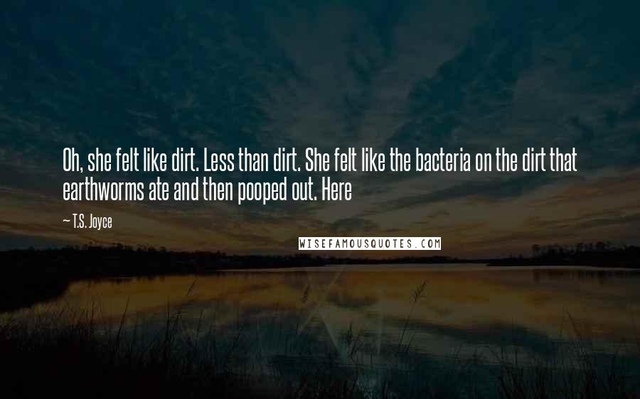 T.S. Joyce Quotes: Oh, she felt like dirt. Less than dirt. She felt like the bacteria on the dirt that earthworms ate and then pooped out. Here