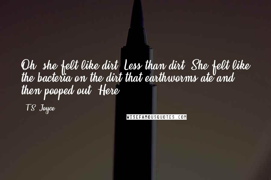 T.S. Joyce Quotes: Oh, she felt like dirt. Less than dirt. She felt like the bacteria on the dirt that earthworms ate and then pooped out. Here