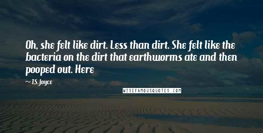 T.S. Joyce Quotes: Oh, she felt like dirt. Less than dirt. She felt like the bacteria on the dirt that earthworms ate and then pooped out. Here