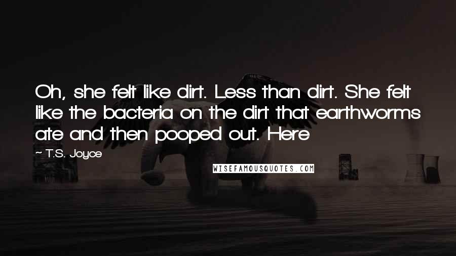 T.S. Joyce Quotes: Oh, she felt like dirt. Less than dirt. She felt like the bacteria on the dirt that earthworms ate and then pooped out. Here