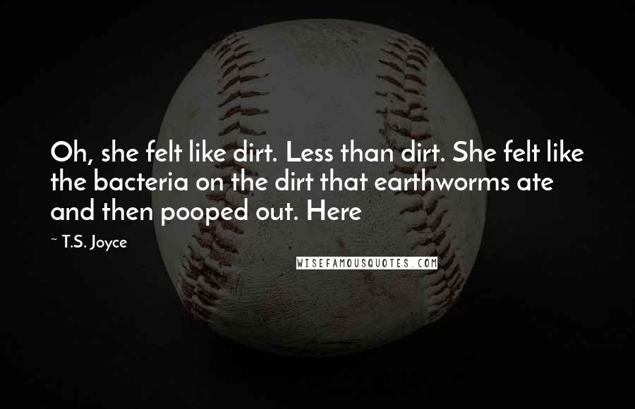 T.S. Joyce Quotes: Oh, she felt like dirt. Less than dirt. She felt like the bacteria on the dirt that earthworms ate and then pooped out. Here