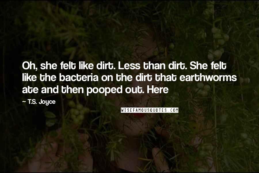 T.S. Joyce Quotes: Oh, she felt like dirt. Less than dirt. She felt like the bacteria on the dirt that earthworms ate and then pooped out. Here
