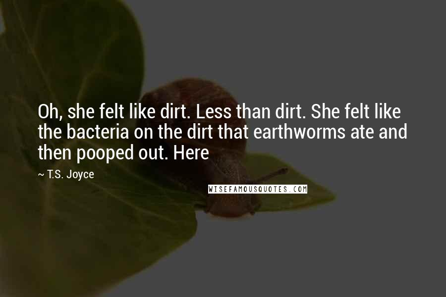 T.S. Joyce Quotes: Oh, she felt like dirt. Less than dirt. She felt like the bacteria on the dirt that earthworms ate and then pooped out. Here