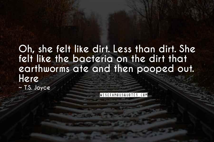 T.S. Joyce Quotes: Oh, she felt like dirt. Less than dirt. She felt like the bacteria on the dirt that earthworms ate and then pooped out. Here