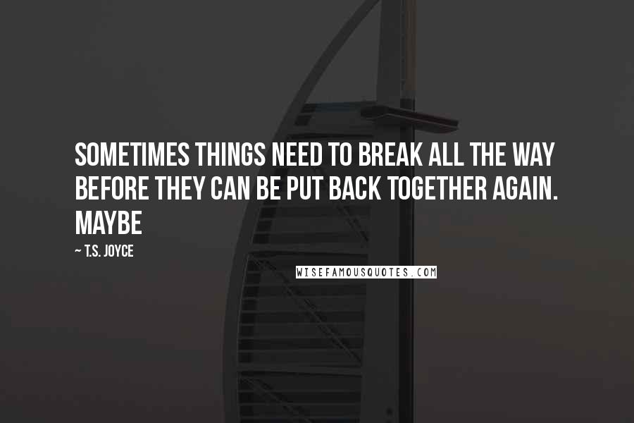 T.S. Joyce Quotes: Sometimes things need to break all the way before they can be put back together again. Maybe