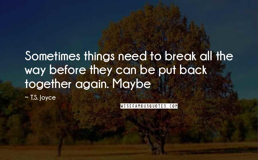 T.S. Joyce Quotes: Sometimes things need to break all the way before they can be put back together again. Maybe