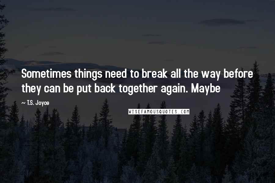 T.S. Joyce Quotes: Sometimes things need to break all the way before they can be put back together again. Maybe