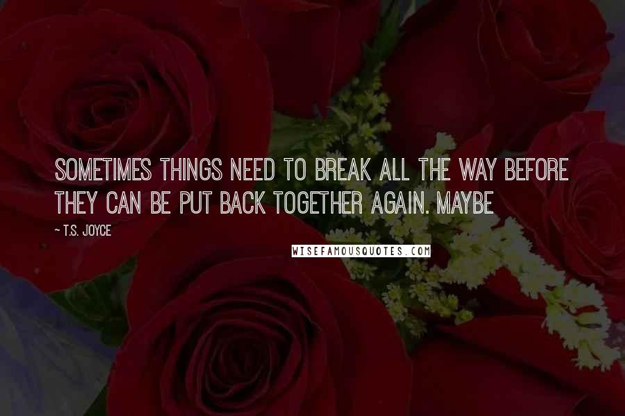 T.S. Joyce Quotes: Sometimes things need to break all the way before they can be put back together again. Maybe