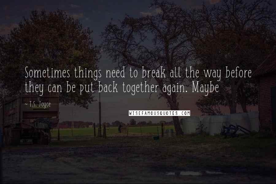 T.S. Joyce Quotes: Sometimes things need to break all the way before they can be put back together again. Maybe