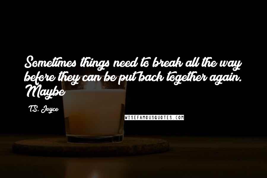 T.S. Joyce Quotes: Sometimes things need to break all the way before they can be put back together again. Maybe