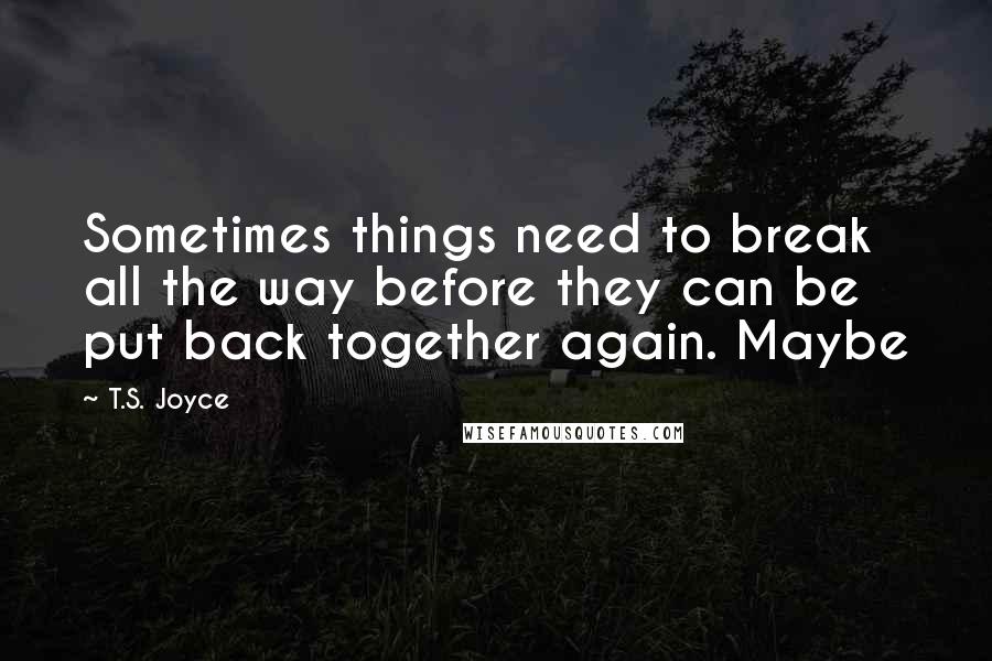 T.S. Joyce Quotes: Sometimes things need to break all the way before they can be put back together again. Maybe