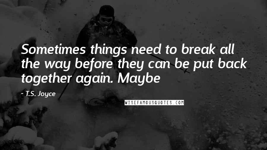 T.S. Joyce Quotes: Sometimes things need to break all the way before they can be put back together again. Maybe