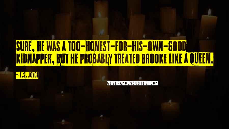 T.S. Joyce Quotes: Sure, he was a too-honest-for-his-own-good kidnapper, but he probably treated Brooke like a queen.