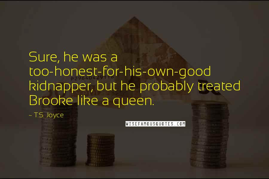 T.S. Joyce Quotes: Sure, he was a too-honest-for-his-own-good kidnapper, but he probably treated Brooke like a queen.