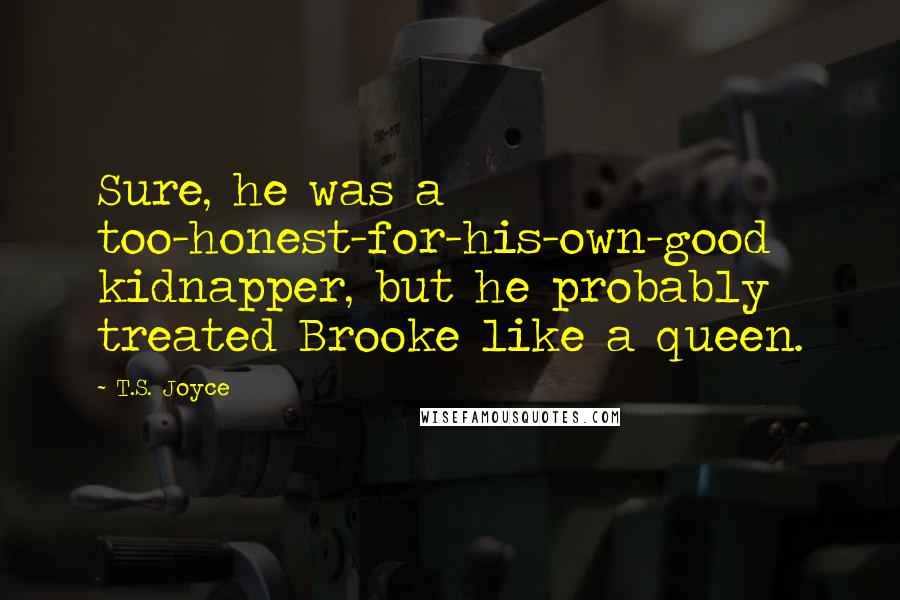 T.S. Joyce Quotes: Sure, he was a too-honest-for-his-own-good kidnapper, but he probably treated Brooke like a queen.