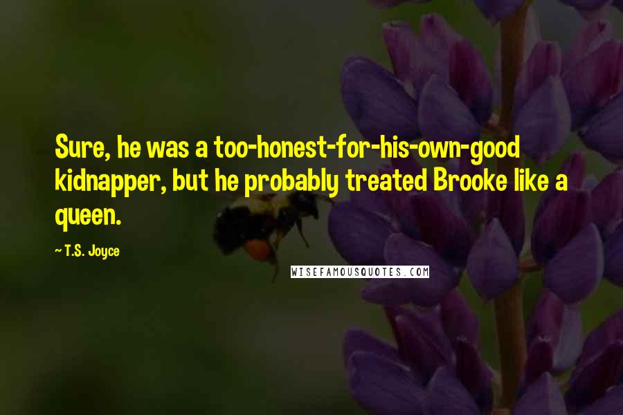 T.S. Joyce Quotes: Sure, he was a too-honest-for-his-own-good kidnapper, but he probably treated Brooke like a queen.