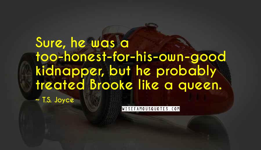 T.S. Joyce Quotes: Sure, he was a too-honest-for-his-own-good kidnapper, but he probably treated Brooke like a queen.