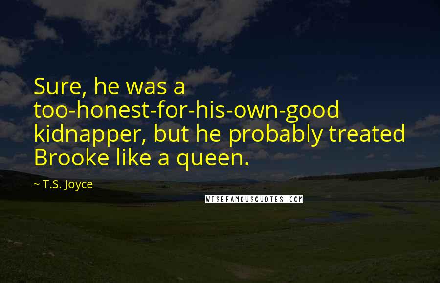 T.S. Joyce Quotes: Sure, he was a too-honest-for-his-own-good kidnapper, but he probably treated Brooke like a queen.