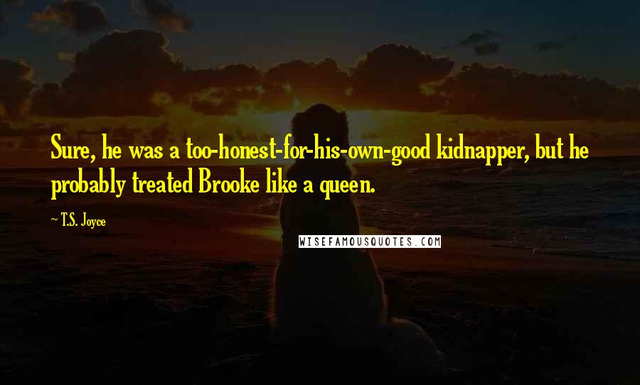 T.S. Joyce Quotes: Sure, he was a too-honest-for-his-own-good kidnapper, but he probably treated Brooke like a queen.