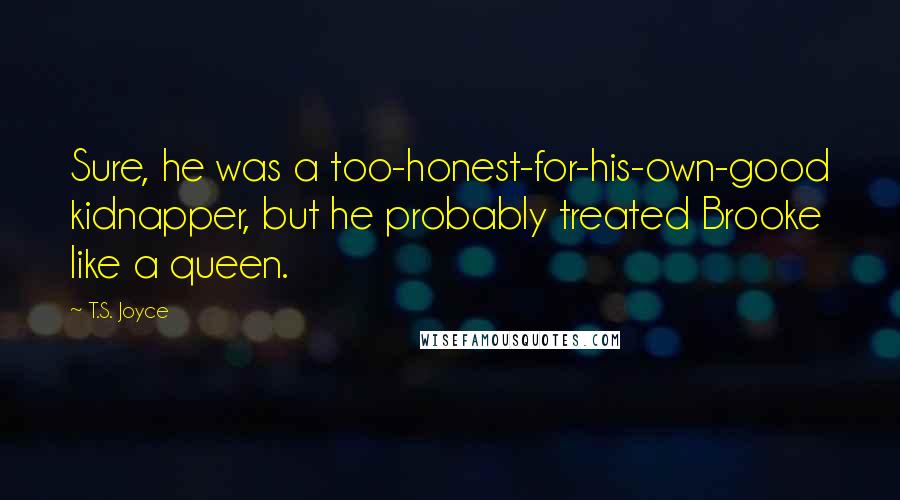 T.S. Joyce Quotes: Sure, he was a too-honest-for-his-own-good kidnapper, but he probably treated Brooke like a queen.