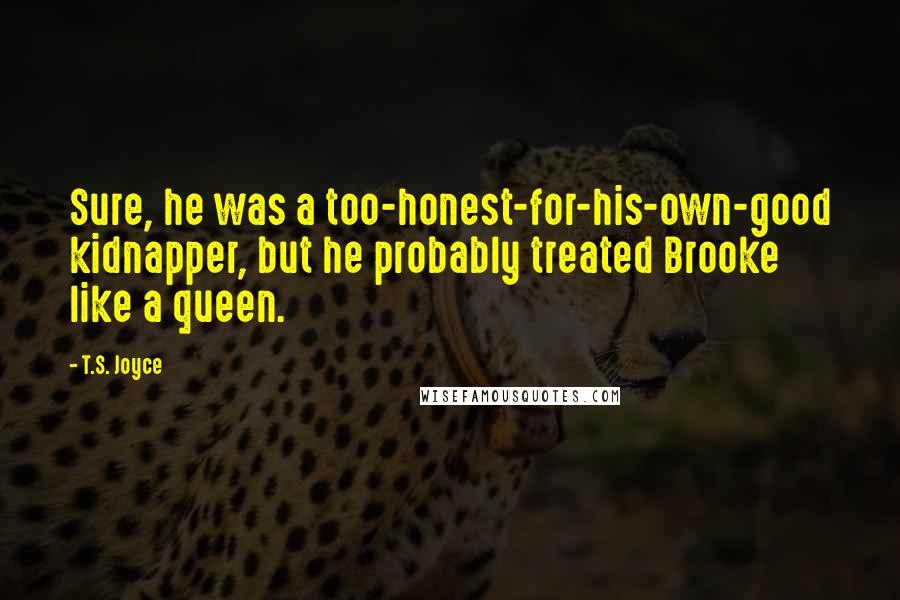 T.S. Joyce Quotes: Sure, he was a too-honest-for-his-own-good kidnapper, but he probably treated Brooke like a queen.