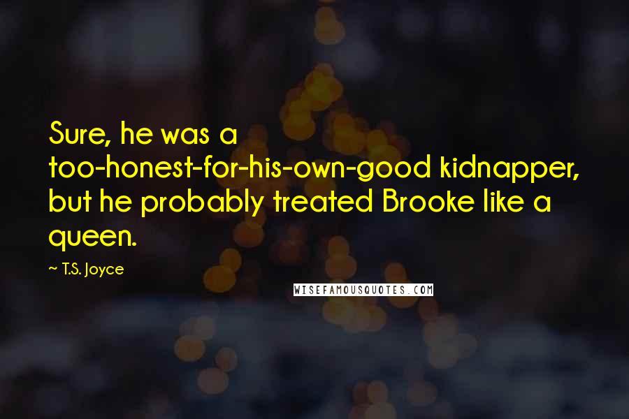 T.S. Joyce Quotes: Sure, he was a too-honest-for-his-own-good kidnapper, but he probably treated Brooke like a queen.