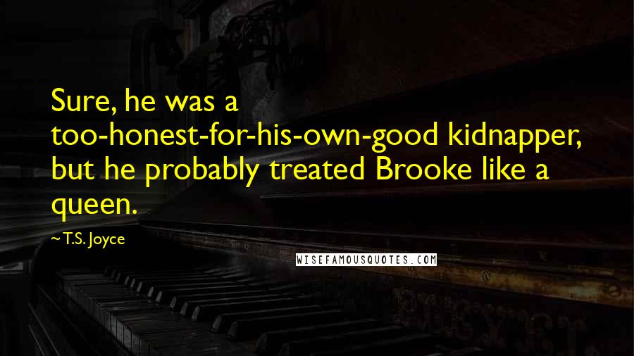 T.S. Joyce Quotes: Sure, he was a too-honest-for-his-own-good kidnapper, but he probably treated Brooke like a queen.