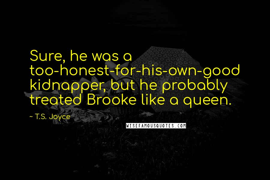 T.S. Joyce Quotes: Sure, he was a too-honest-for-his-own-good kidnapper, but he probably treated Brooke like a queen.