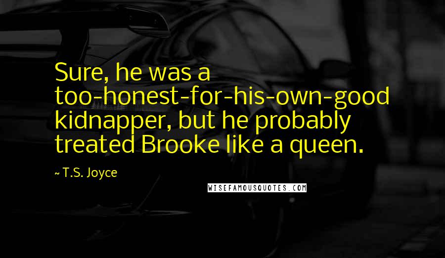 T.S. Joyce Quotes: Sure, he was a too-honest-for-his-own-good kidnapper, but he probably treated Brooke like a queen.